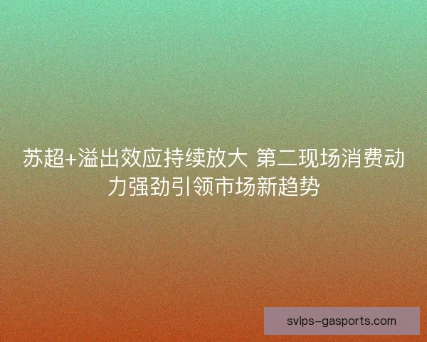 苏超+溢出效应持续放大 第二现场消费动力强劲引领市场新趋势 苏超+溢出效应持续放大 第二现场消费动力强劲引领市场新趋势