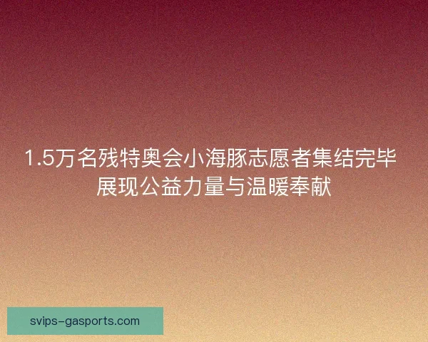 1.5万名残特奥会小海豚志愿者集结完毕 展现公益力量与温暖奉献 1.5万名残特奥会小海豚志愿者集结完毕 展现公益力量与温暖奉献