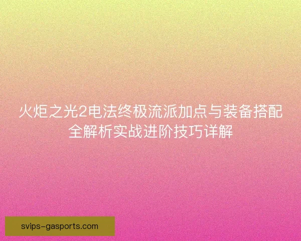 火炬之光2电法终极流派加点与装备搭配全解析实战进阶技巧详解 火炬之光2电法终极流派加点与装备搭配全解析实战进阶技巧详解