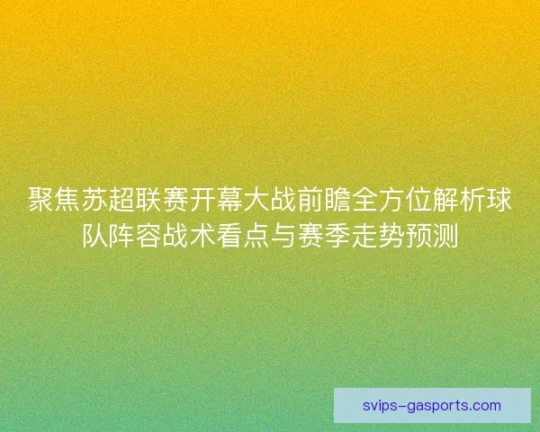 聚焦苏超联赛开幕大战前瞻全方位解析球队阵容战术看点与赛季走势预测