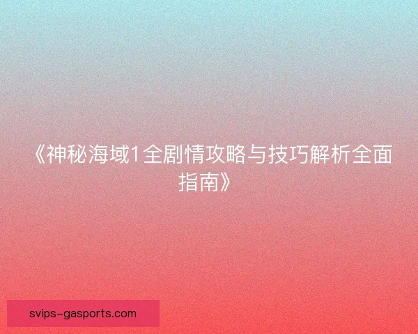 《神秘海域1全剧情攻略与技巧解析全面指南》