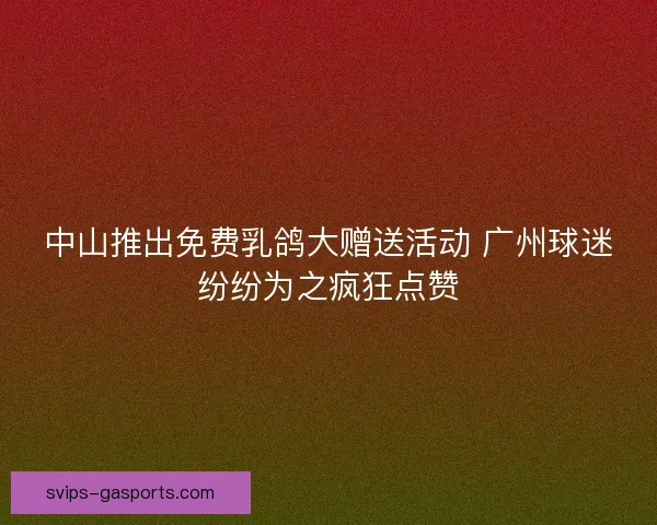中山推出免费乳鸽大赠送活动 广州球迷纷纷为之疯狂点赞