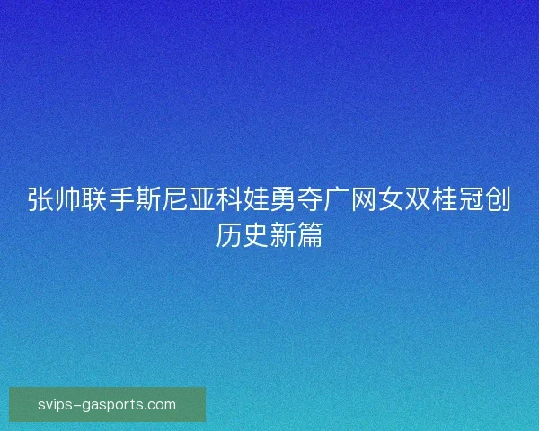 张帅联手斯尼亚科娃勇夺广网女双桂冠创历史新篇