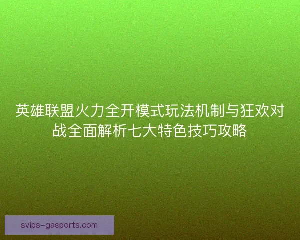 英雄联盟火力全开模式玩法机制与狂欢对战全面解析七大特色技巧攻略