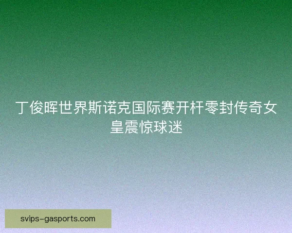 丁俊晖世界斯诺克国际赛开杆零封传奇女皇震惊球迷