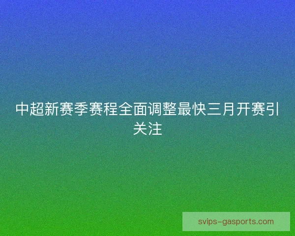 中超新赛季赛程全面调整最快三月开赛引关注