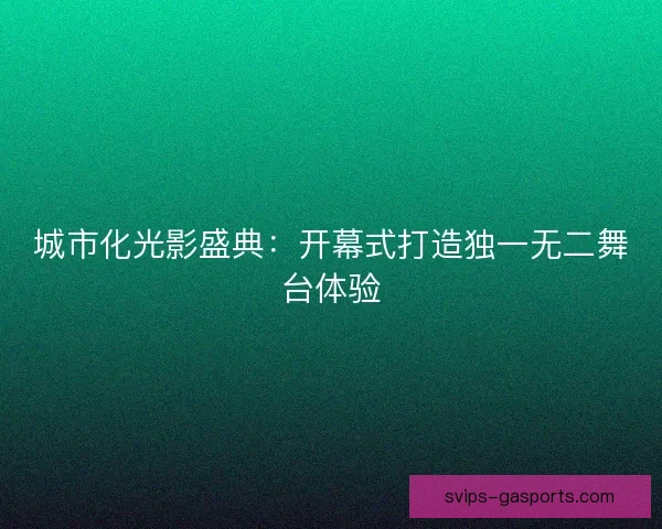 城市化光影盛典：开幕式打造独一无二舞台体验