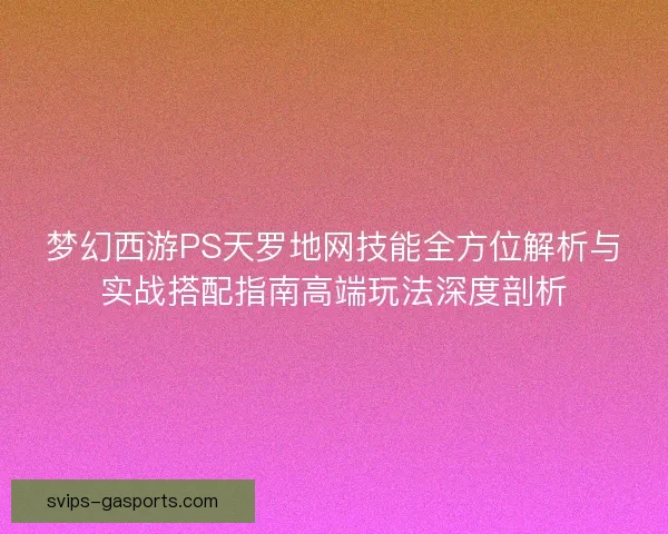 梦幻西游PS天罗地网技能全方位解析与实战搭配指南高端玩法深度剖析