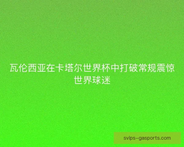 瓦伦西亚在卡塔尔世界杯中打破常规震惊世界球迷