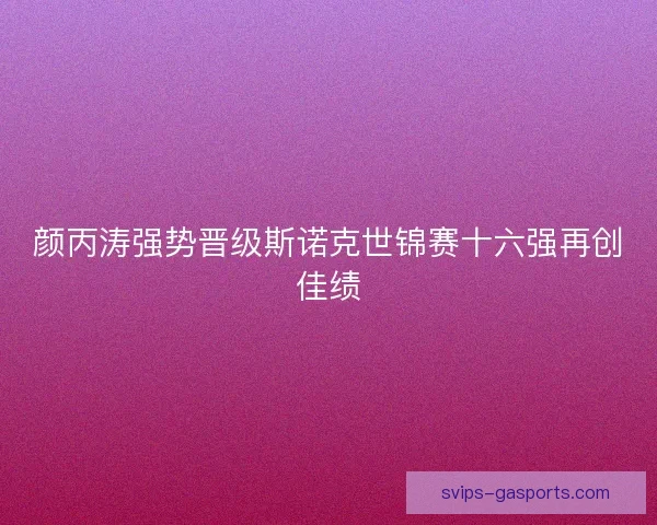 颜丙涛强势晋级斯诺克世锦赛十六强再创佳绩