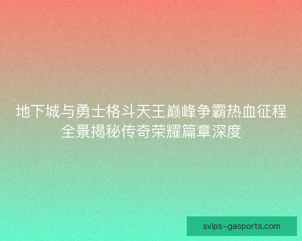 地下城与勇士格斗天王巅峰争霸热血征程全景揭秘传奇荣耀篇章深度
