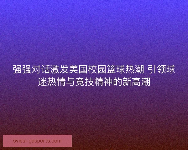 强强对话激发美国校园篮球热潮 引领球迷热情与竞技精神的新高潮