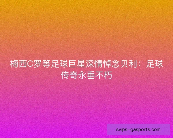 梅西C罗等足球巨星深情悼念贝利：足球传奇永垂不朽