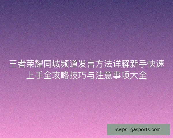 王者荣耀同城频道发言方法详解新手快速上手全攻略技巧与注意事项大全