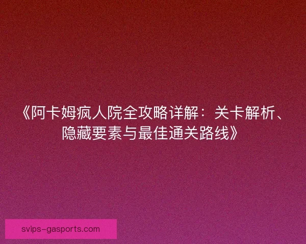 《阿卡姆疯人院全攻略详解：关卡解析、隐藏要素与最佳通关路线》
