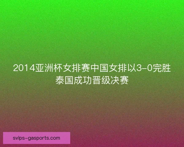 2014亚洲杯女排赛中国女排以3-0完胜泰国成功晋级决赛 2014亚洲杯女排赛中国女排以3-0完胜泰国成功晋级决赛