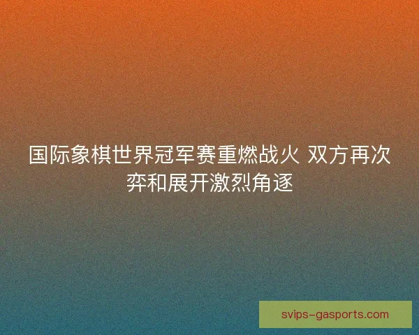 国际象棋世界冠军赛重燃战火 双方再次弈和展开激烈角逐 国际象棋世界冠军赛重燃战火 双方再次弈和展开激烈角逐